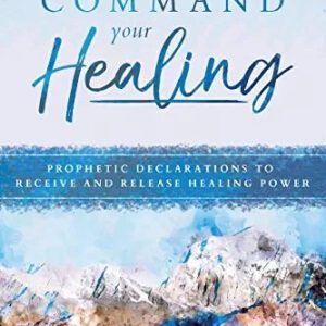 Command Your Healing: Prophetic Declarations to Receive and Release Healing Power